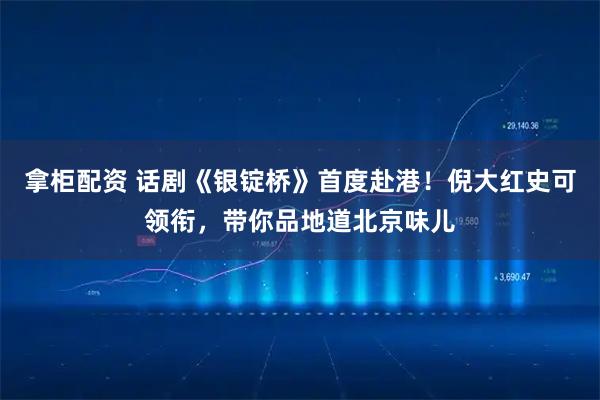 拿柜配资 话剧《银锭桥》首度赴港！倪大红史可领衔，带你品地道北京味儿