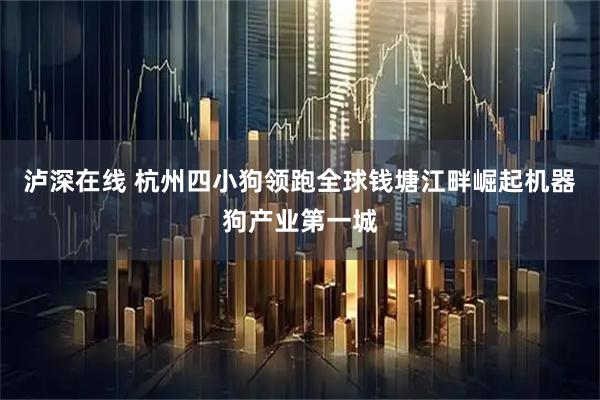 泸深在线 杭州四小狗领跑全球钱塘江畔崛起机器狗产业第一城