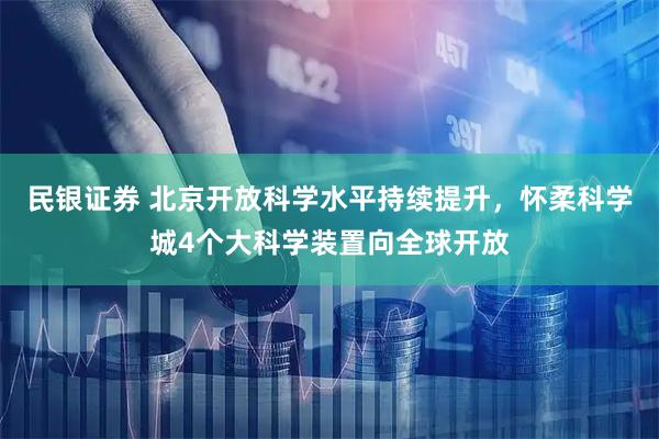 民银证券 北京开放科学水平持续提升，怀柔科学城4个大科学装置向全球开放