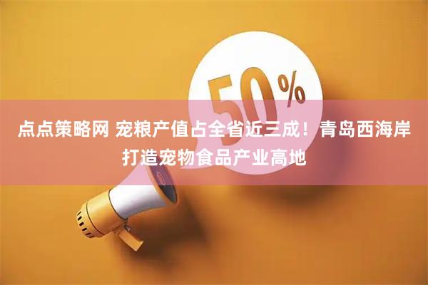 点点策略网 宠粮产值占全省近三成！青岛西海岸打造宠物食品产业高地