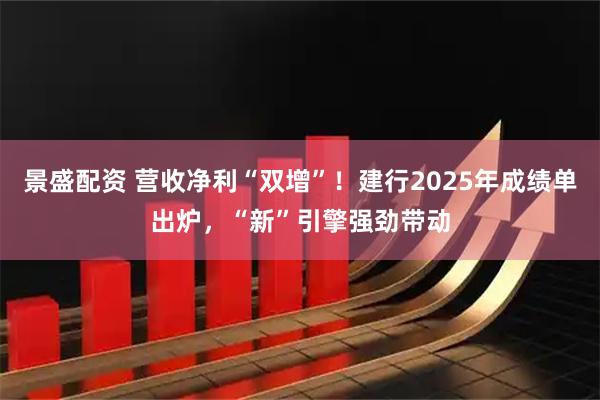 景盛配资 营收净利“双增”！建行2025年成绩单出炉，“新”引擎强劲带动