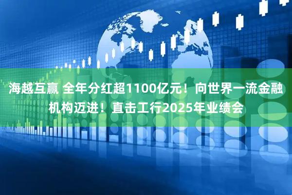 海越互赢 全年分红超1100亿元！向世界一流金融机构迈进！直击工行2025年业绩会