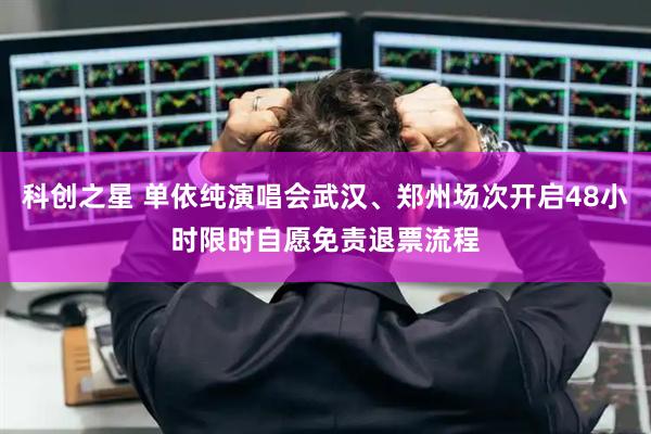 科创之星 单依纯演唱会武汉、郑州场次开启48小时限时自愿免责退票流程