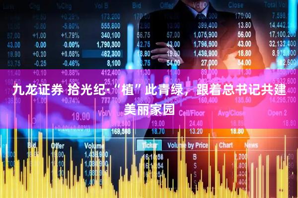 九龙证券 拾光纪·“植”此青绿，跟着总书记共建美丽家园