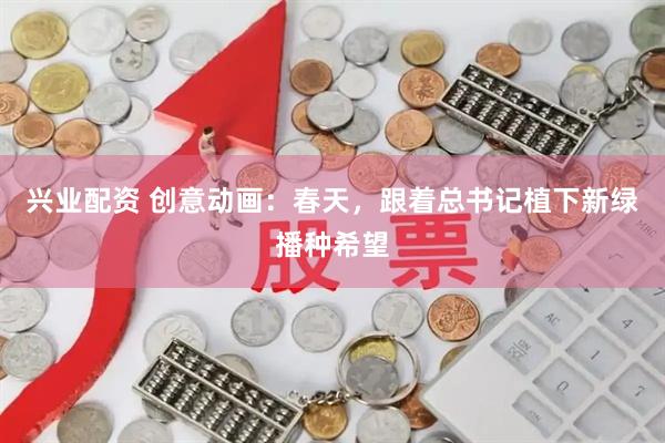 兴业配资 创意动画：春天，跟着总书记植下新绿播种希望