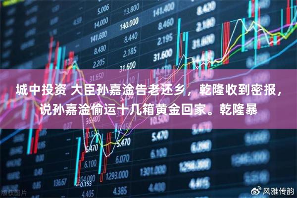 城中投资 大臣孙嘉淦告老还乡，乾隆收到密报，说孙嘉淦偷运十几箱黄金回家。乾隆暴