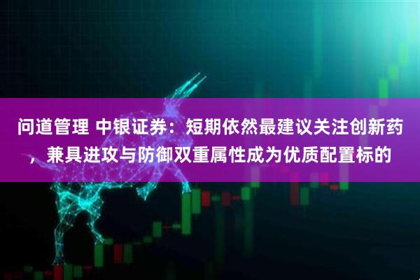 问道管理 中银证券：短期依然最建议关注创新药，兼具进攻与防御双重属性成为优质配置标的