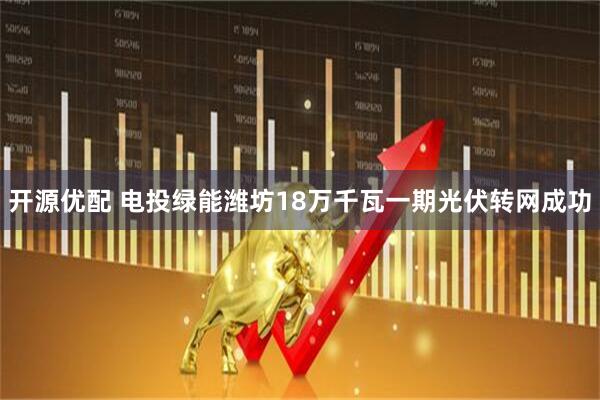 开源优配 电投绿能潍坊18万千瓦一期光伏转网成功