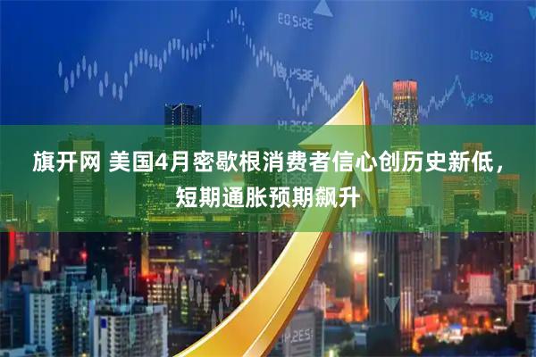 旗开网 美国4月密歇根消费者信心创历史新低，短期通胀预期飙升