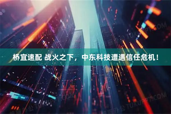 桥宜速配 战火之下，中东科技遭遇信任危机！