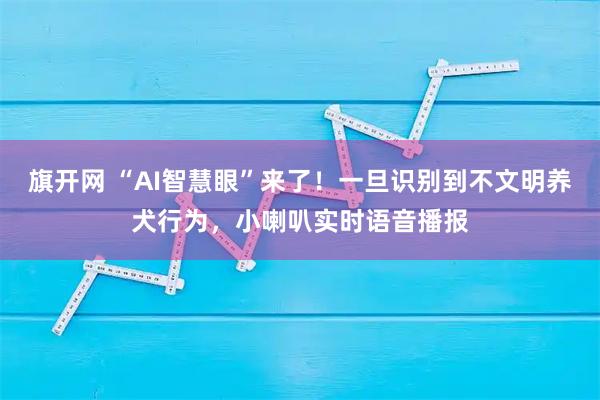 旗开网 “AI智慧眼”来了！一旦识别到不文明养犬行为，小喇叭实时语音播报