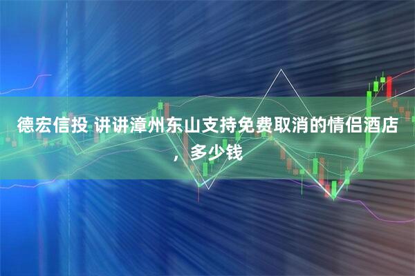 德宏信投 讲讲漳州东山支持免费取消的情侣酒店，多少钱