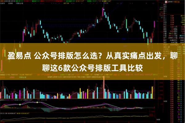 盈易点 公众号排版怎么选？从真实痛点出发，聊聊这6款公众号排版工具比较