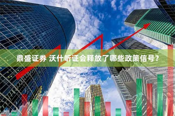 鼎盛证券 沃什听证会释放了哪些政策信号？