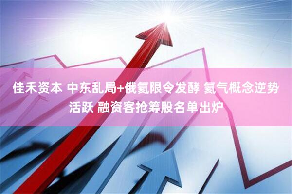 佳禾资本 中东乱局+俄氦限令发酵 氦气概念逆势活跃 融资客抢筹股名单出炉