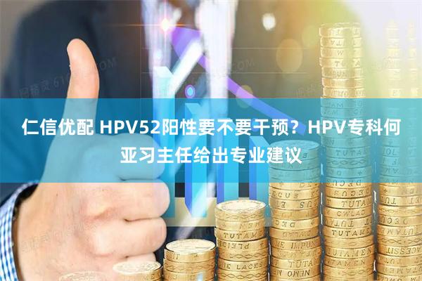 仁信优配 HPV52阳性要不要干预？HPV专科何亚习主任给出专业建议