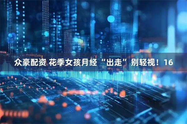 众豪配资 花季女孩月经 “出走” 别轻视！16