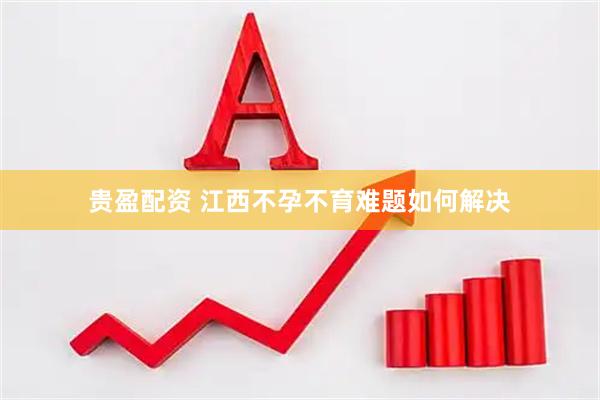 贵盈配资 江西不孕不育难题如何解决