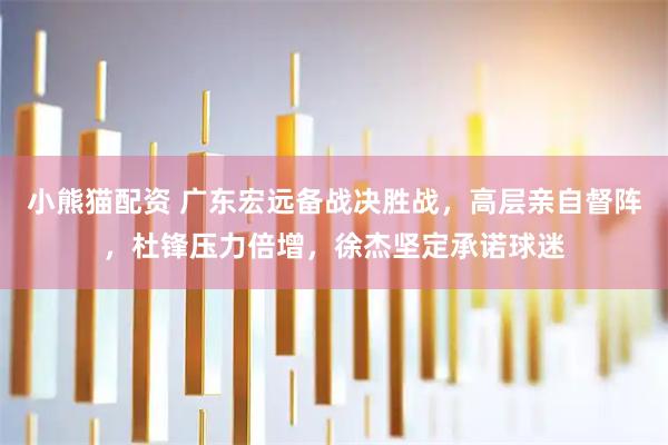 小熊猫配资 广东宏远备战决胜战,高层亲自督阵,杜锋压力倍增,徐杰坚定承诺球迷