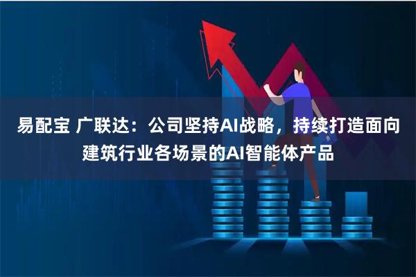易配宝 广联达：公司坚持AI战略，持续打造面向建筑行业各场景的AI智能体产品