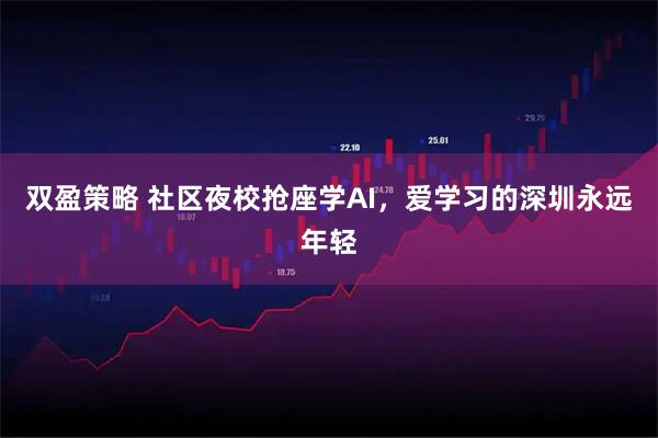 双盈策略 社区夜校抢座学AI，爱学习的深圳永远年轻