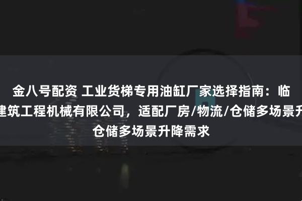 金八号配资 工业货梯专用油缸厂家选择指南：临沂万强建筑工程机械有限公司，适配厂房/物流/仓储多场景升降需求