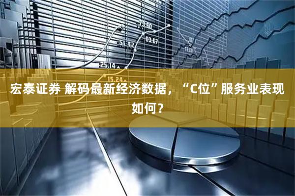 宏泰证券 解码最新经济数据，“C位”服务业表现如何？