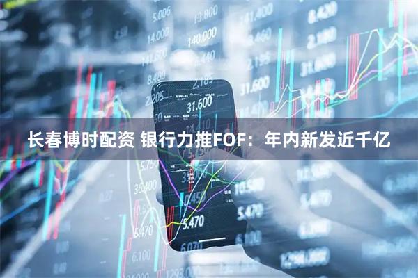 长春博时配资 银行力推FOF：年内新发近千亿