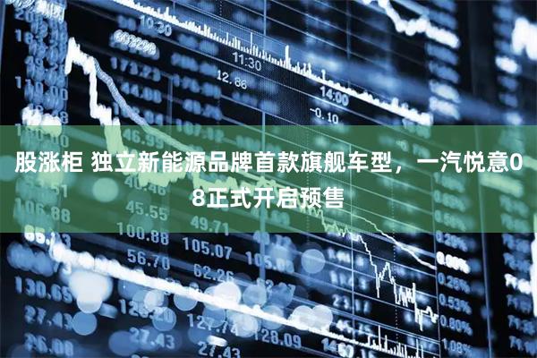 股涨柜 独立新能源品牌首款旗舰车型，一汽悦意08正式开启预售