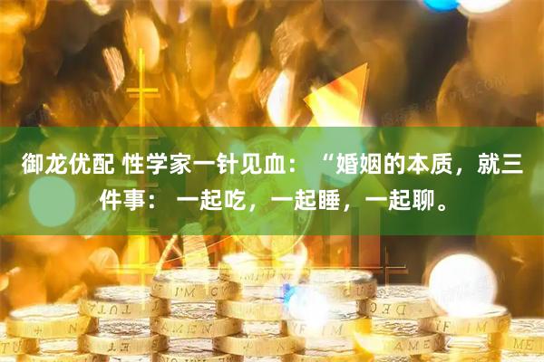 御龙优配 性学家一针见血： “婚姻的本质，就三件事： 一起吃，一起睡，一起聊。