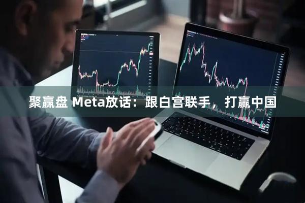 聚赢盘 Meta放话:跟白宫联手,打赢中国