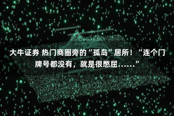 大牛证券 热门商圈旁的“孤岛”居所！“连个门牌号都没有，就是很憋屈……”