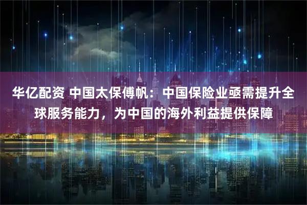 华亿配资 中国太保傅帆：中国保险业亟需提升全球服务能力，为中国的海外利益提供保障