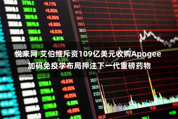 悦来网 艾伯维斥资109亿美元收购Apogee 加码免疫学布局押注下一代重磅药物