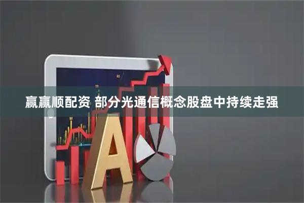 赢赢顺配资 部分光通信概念股盘中持续走强