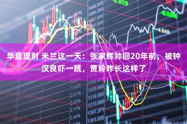 华夏理财 米兰这一天:张家辉帅回20年前,被钟汉良吓一跳,贾玲咋长这样了