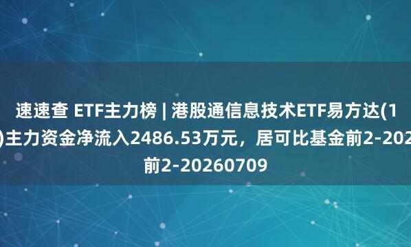 速速查 ETF主力榜 | 港股通信息技术ETF易方达(159196)主力资金净流入2486.53万元，居可比基金前2-20260709