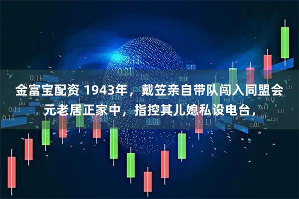 金富宝配资 1943年，戴笠亲自带队闯入同盟会元老居正家中，指控其儿媳私设电台，