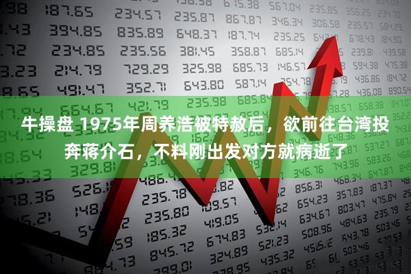 牛操盘 1975年周养浩被特赦后，欲前往台湾投奔蒋介石，不料刚出发对方就病逝了