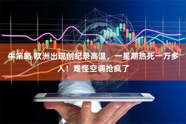 牛策略 欧洲出现创纪录高温,一星期热死一万多人!难怪空调抢疯了