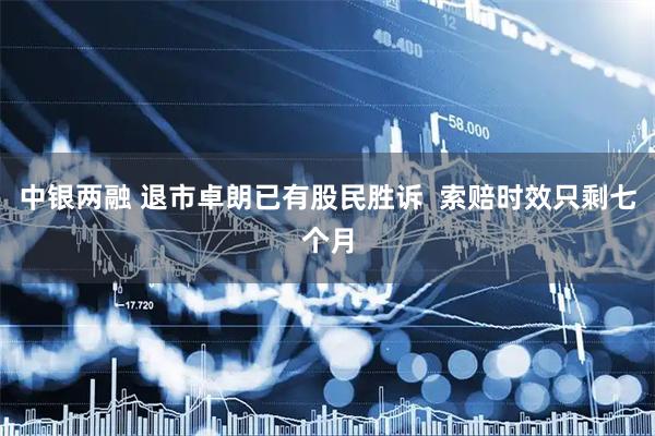 中银两融 退市卓朗已有股民胜诉  索赔时效只剩七个月