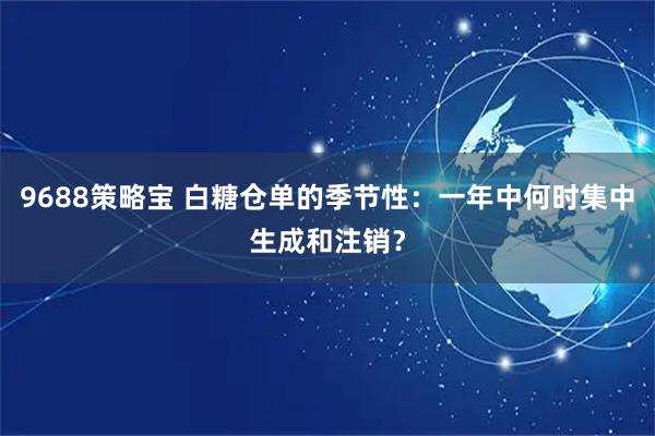 9688策略宝 白糖仓单的季节性:一年中何时集中生成和注销?