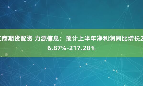 文商期货配资 力源信息：预计上半年净利润同比增长206.87%-217.28%