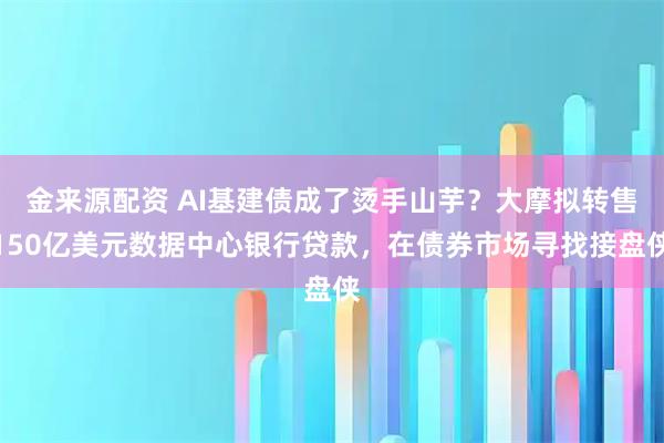 金来源配资 AI基建债成了烫手山芋？大摩拟转售150亿美元数据中心银行贷款，在债券市场寻找接盘侠