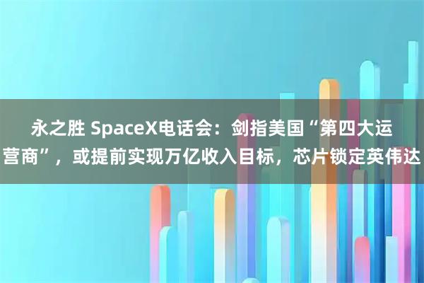 永之胜 SpaceX电话会：剑指美国“第四大运营商”，或提前实现万亿收入目标，芯片锁定英伟达