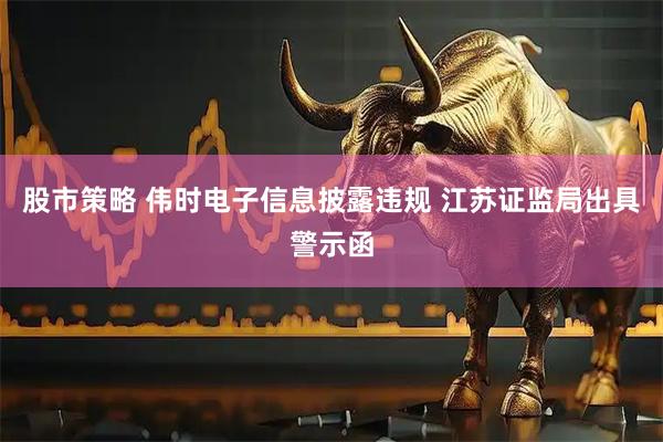 股市策略 伟时电子信息披露违规 江苏证监局出具警示函
