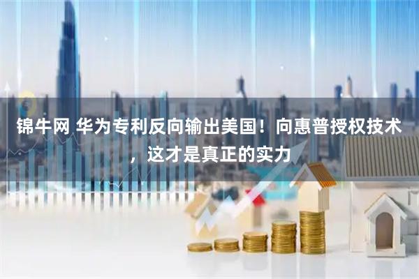 锦牛网 华为专利反向输出美国！向惠普授权技术，这才是真正的实力