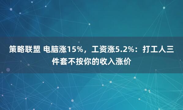 策略联盟 电脑涨15%，工资涨5.2%：打工人三件套不按你的收入涨价
