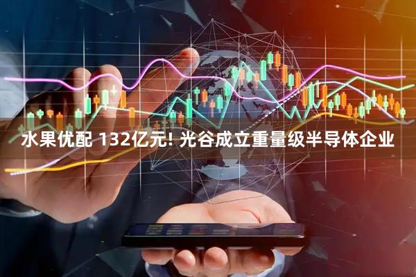 水果优配 132亿元! 光谷成立重量级半导体企业