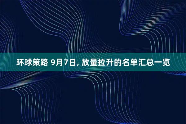 环球策路 9月7日, 放量拉升的名单汇总一览
